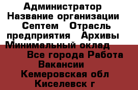 Администратор › Название организации ­ Септем › Отрасль предприятия ­ Архивы › Минимальный оклад ­ 25 000 - Все города Работа » Вакансии   . Кемеровская обл.,Киселевск г.